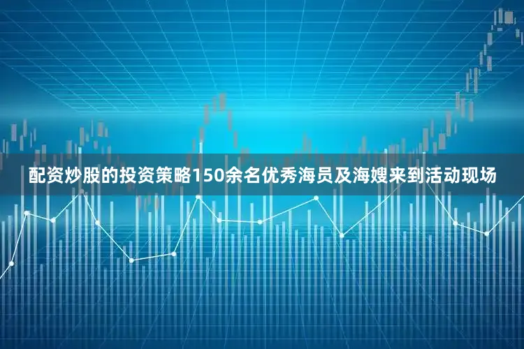 配资炒股的投资策略150余名优秀海员及海嫂来到活动现场