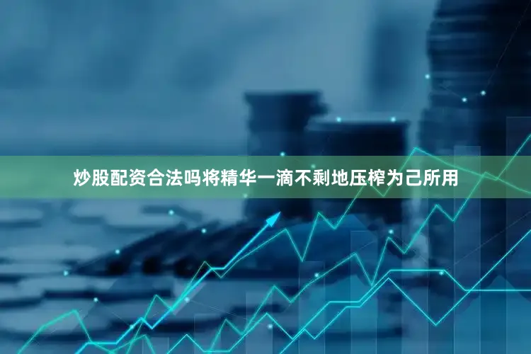 炒股配资合法吗将精华一滴不剩地压榨为己所用