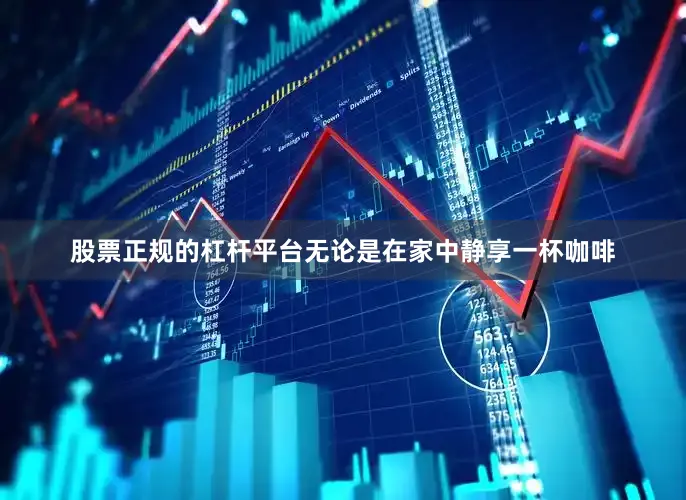 股票正规的杠杆平台无论是在家中静享一杯咖啡