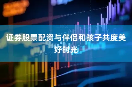 证券股票配资与伴侣和孩子共度美好时光