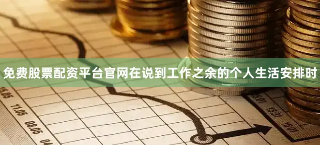 免费股票配资平台官网在说到工作之余的个人生活安排时