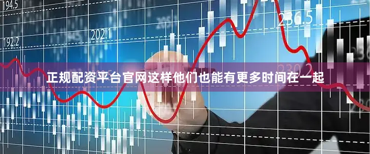 正规配资平台官网这样他们也能有更多时间在一起