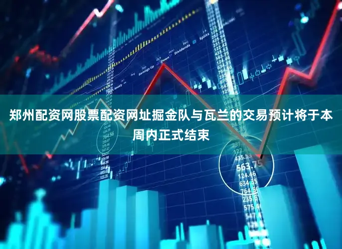 郑州配资网股票配资网址掘金队与瓦兰的交易预计将于本周内正式结束