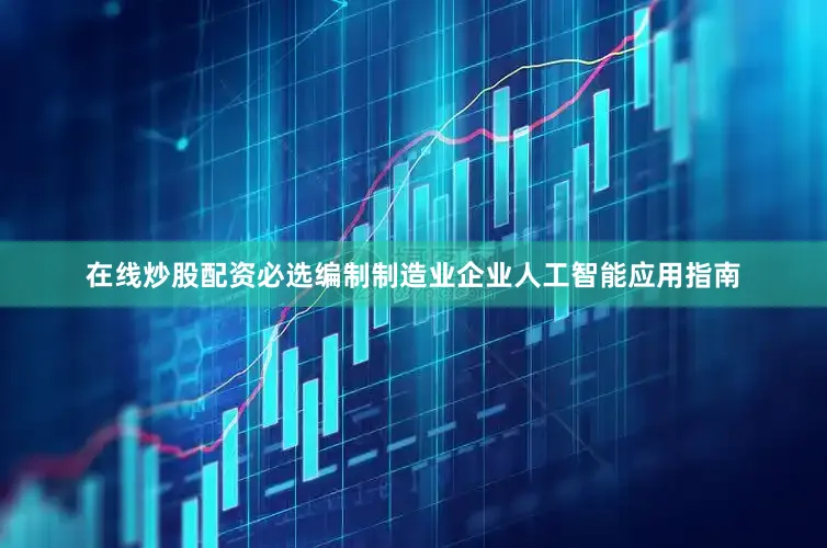 在线炒股配资必选编制制造业企业人工智能应用指南