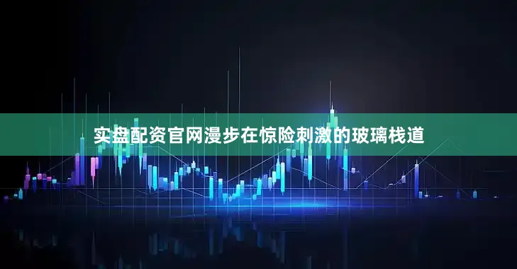 实盘配资官网漫步在惊险刺激的玻璃栈道