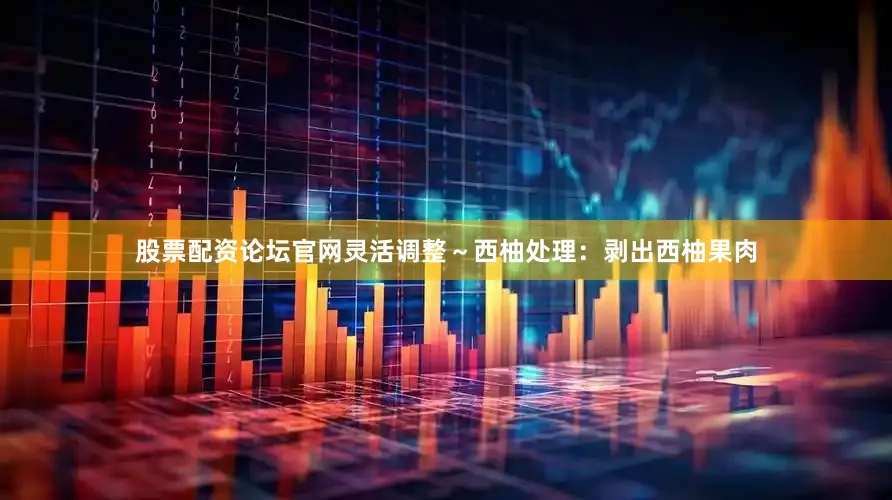股票配资论坛官网灵活调整～西柚处理：剥出西柚果肉