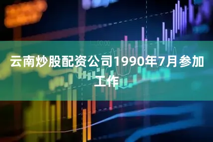 云南炒股配资公司1990年7月参加工作