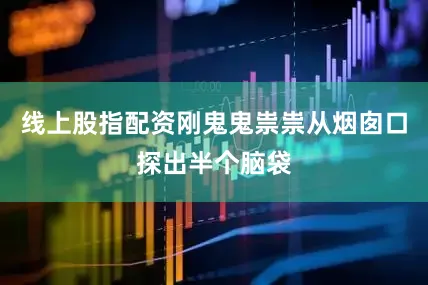 线上股指配资刚鬼鬼祟祟从烟囱口探出半个脑袋