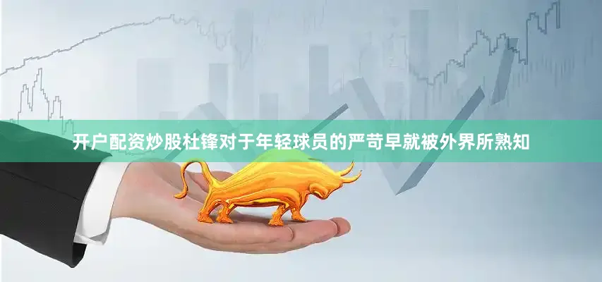 开户配资炒股杜锋对于年轻球员的严苛早就被外界所熟知