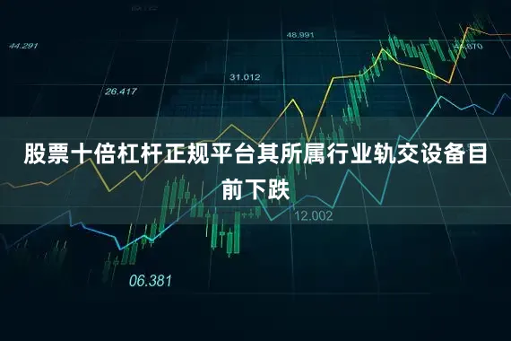 股票十倍杠杆正规平台其所属行业轨交设备目前下跌