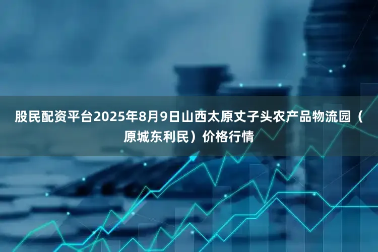 股民配资平台2025年8月9日山西太原丈子头农产品物流园（原城东利民）价格行情