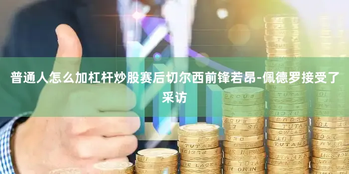 普通人怎么加杠杆炒股赛后切尔西前锋若昂-佩德罗接受了采访