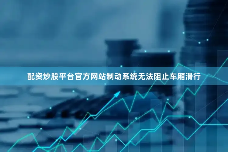 配资炒股平台官方网站制动系统无法阻止车厢滑行
