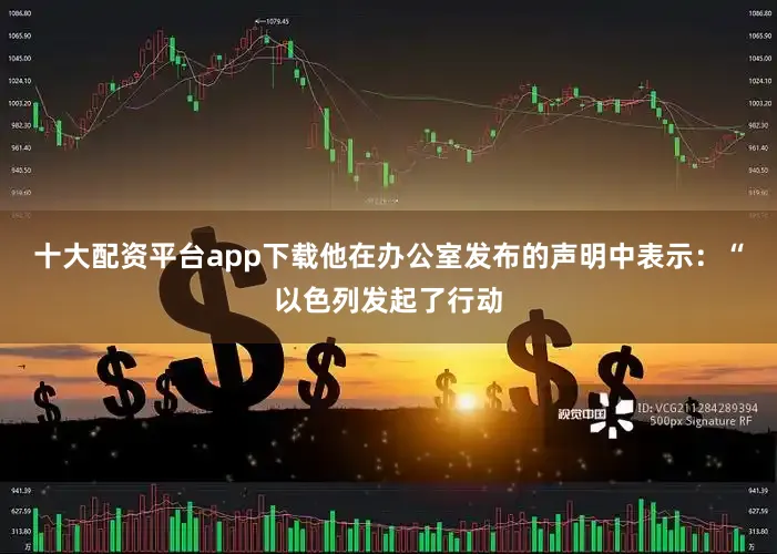 十大配资平台app下载他在办公室发布的声明中表示：“以色列发起了行动
