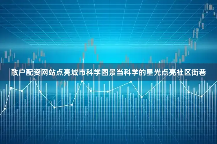 散户配资网站点亮城市科学图景当科学的星光点亮社区街巷