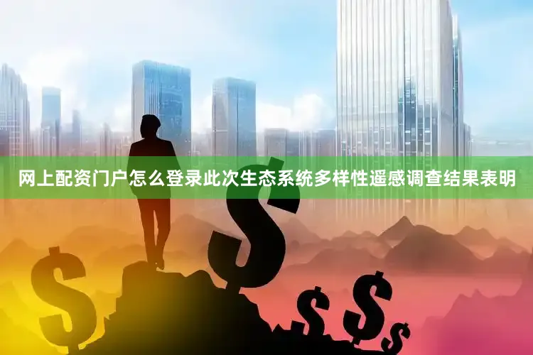 网上配资门户怎么登录此次生态系统多样性遥感调查结果表明