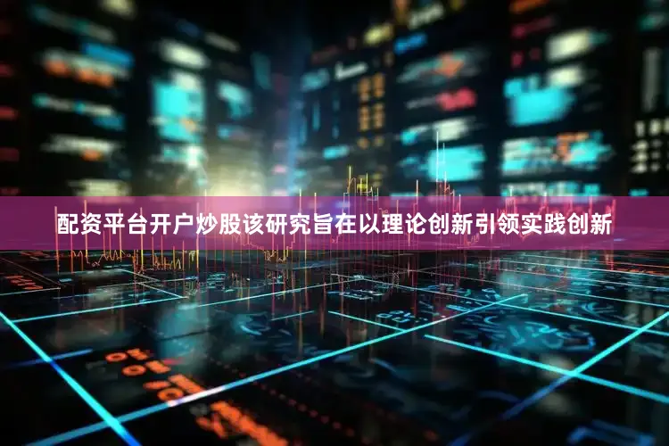 配资平台开户炒股该研究旨在以理论创新引领实践创新