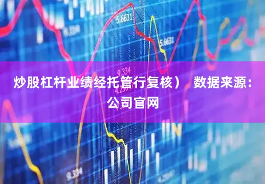 炒股杠杆业绩经托管行复核）  数据来源：公司官网